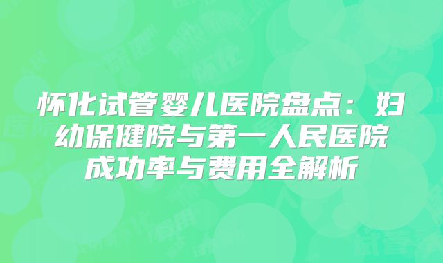 怀化试管婴儿医院盘点:妇幼保健院与第一人民医院成功率与费用全解析