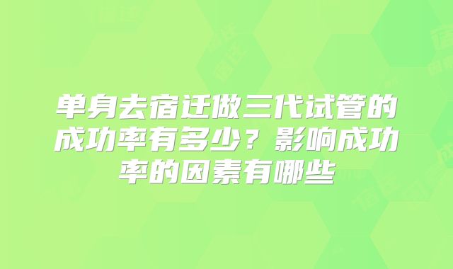 单身去宿迁做三代试管的成功率有多少？影响成功率的因素有哪些