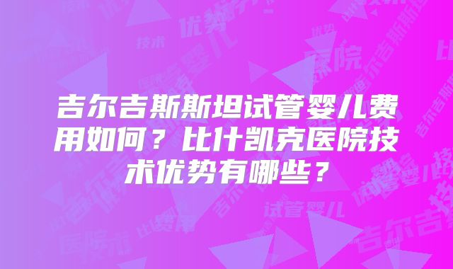 吉尔吉斯斯坦试管婴儿费用如何?比什凯克医院技术优势有哪些?