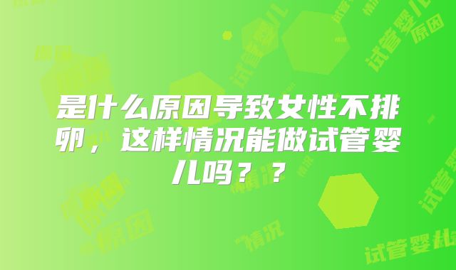 是什么原因导致女性不排卵，这样情况能做试管婴儿吗？？