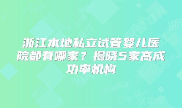 浙江本地私立试管婴儿医院都有哪家?揭晓5家高成功率机构