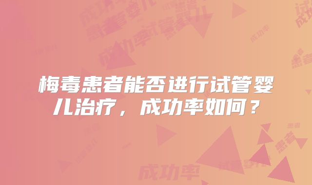 梅毒患者能否进行试管婴儿治疗,成功率如何?