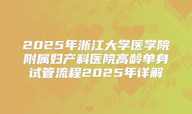 2025年浙江大学医学院附属妇产科医院高龄单身试管流程2025年详解