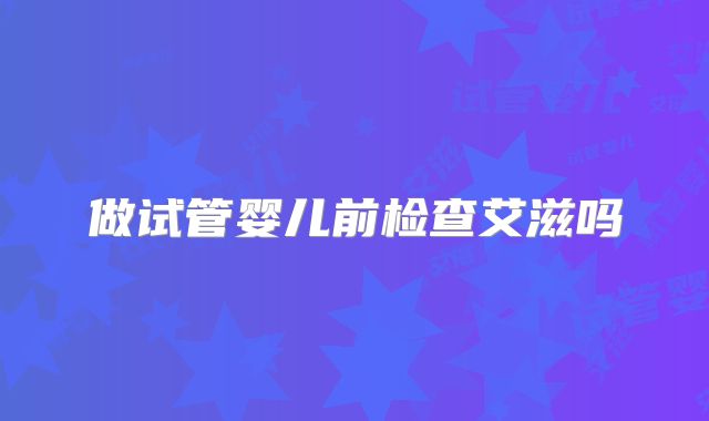 做试管婴儿前检查艾滋吗