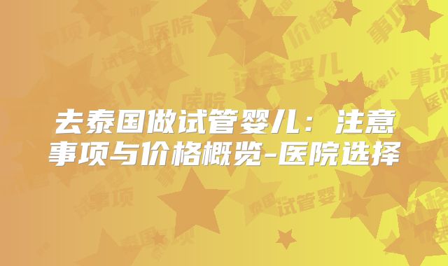 去泰国做试管婴儿:注意事项与价格概览-医院选择