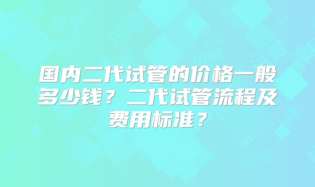国内二代试管的价格一般多少钱?二代试管流程及费用标准?