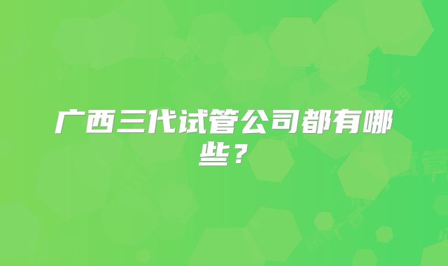 广西三代试管公司都有哪些?