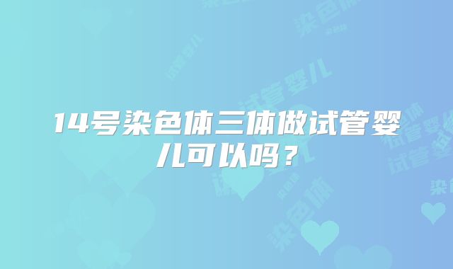 14号染色体三体做试管婴儿可以吗?