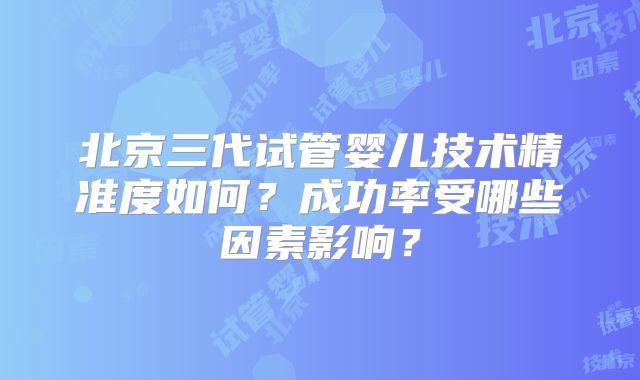 北京三代试管婴儿技术精准度如何？成功率受哪些因素影响？