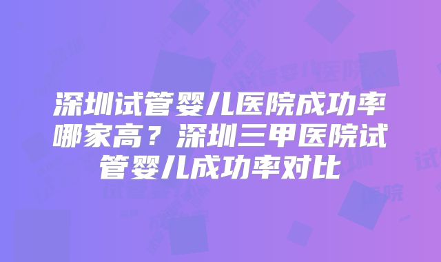 深圳试管婴儿医院成功率哪家高?深圳三甲医院试管婴儿成功率对比