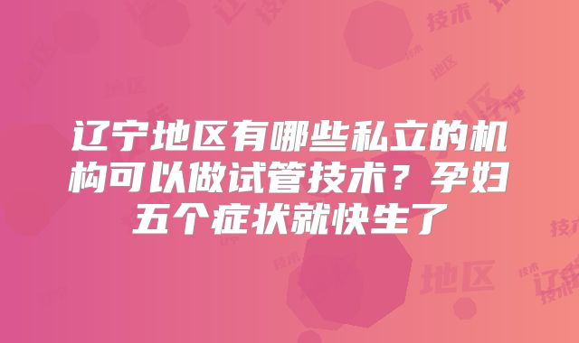 辽宁地区有哪些私立的机构可以做试管技术?孕妇五个症状就快生了