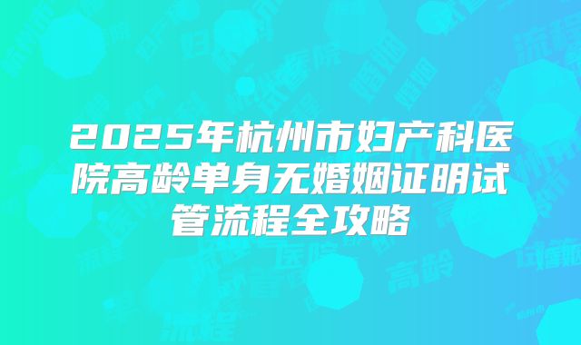 2025年杭州市妇产科医院高龄单身无婚姻证明试管流程全攻略