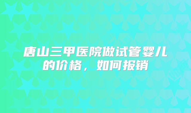 唐山三甲医院做试管婴儿的价格，如何报销