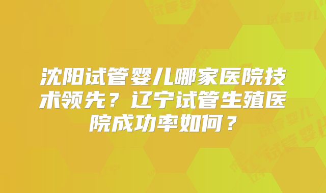 沈阳试管婴儿哪家医院技术领先?辽宁试管生殖医院成功率如何?