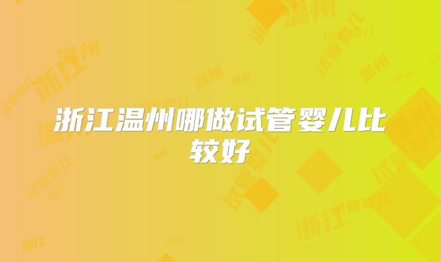 浙江温州哪做试管婴儿比较好