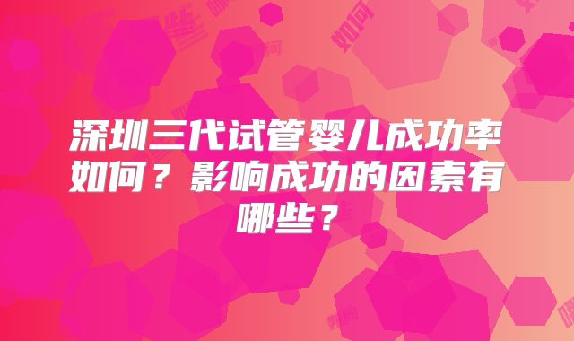 深圳三代试管婴儿成功率如何？影响成功的因素有哪些？