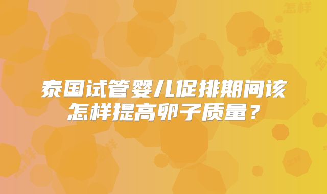 泰国试管婴儿促排期间该怎样提高卵子质量?