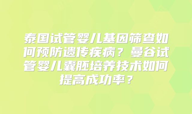 泰国试管婴儿基因筛查如何预防遗传疾病？曼谷试管婴儿囊胚培养技术如何提高成功率？