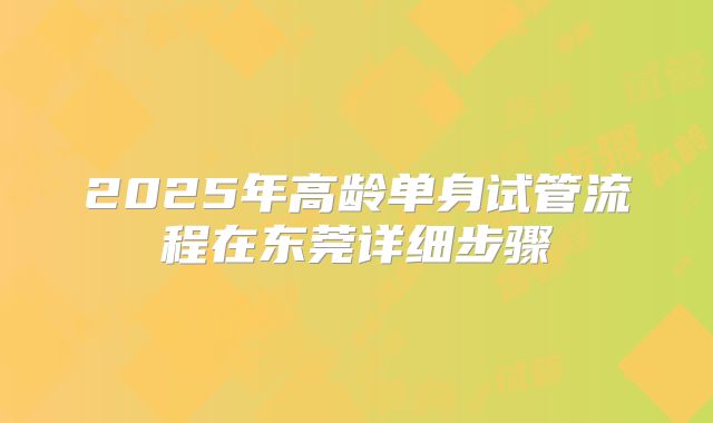 2025年高龄单身试管流程在东莞详细步骤