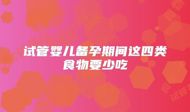 试管婴儿备孕期间这四类食物要少吃