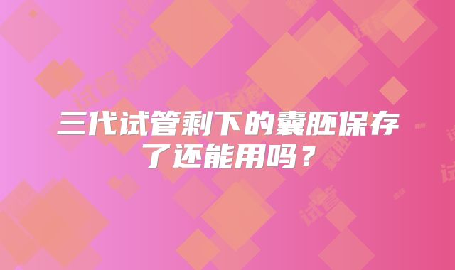 三代试管剩下的囊胚保存了还能用吗？