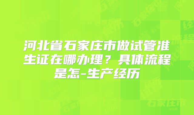 河北省石家庄市做试管准生证在哪办理?具体流程是怎-生产经历