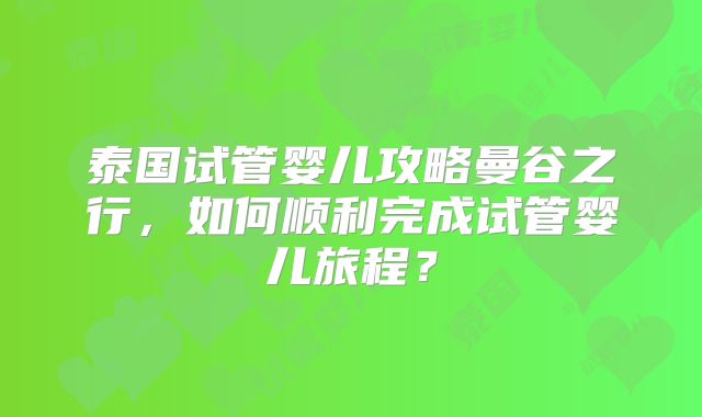 泰国试管婴儿攻略曼谷之行，如何顺利完成试管婴儿旅程？