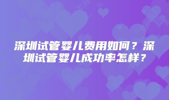 深圳试管婴儿费用如何?深圳试管婴儿成功率怎样?