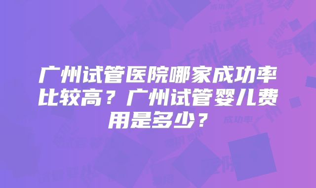 广州试管医院哪家成功率比较高？广州试管婴儿费用是多少？