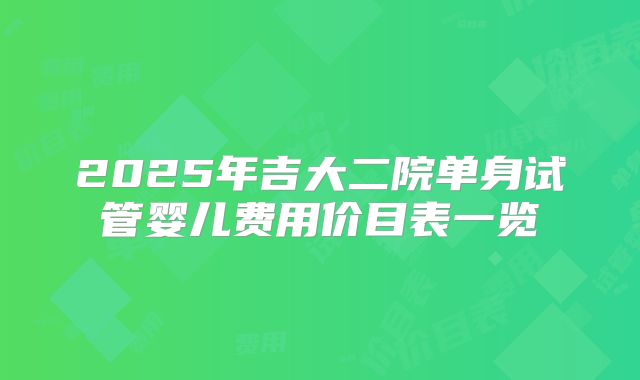 2025年吉大二院单身试管婴儿费用价目表一览