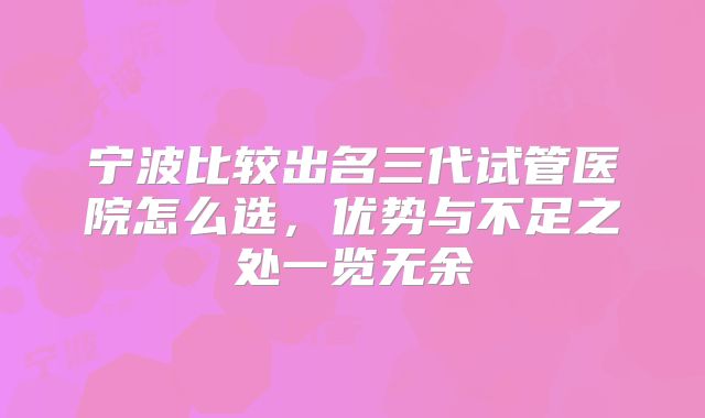 宁波比较出名三代试管医院怎么选，优势与不足之处一览无余