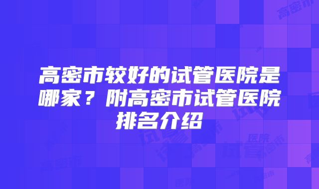 高密市较好的试管医院是哪家？附高密市试管医院排名介绍