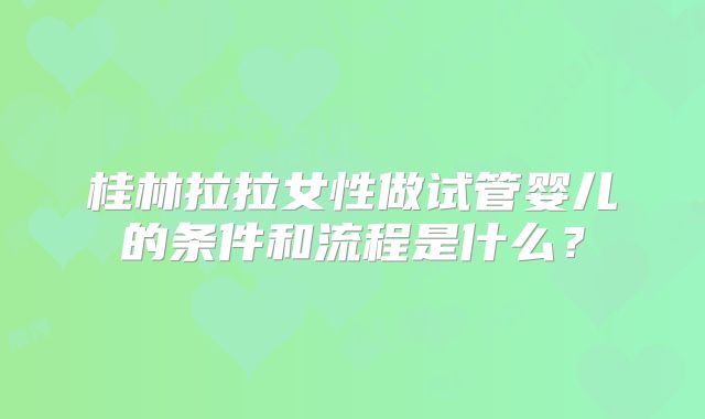 桂林拉拉女性做试管婴儿的条件和流程是什么?
