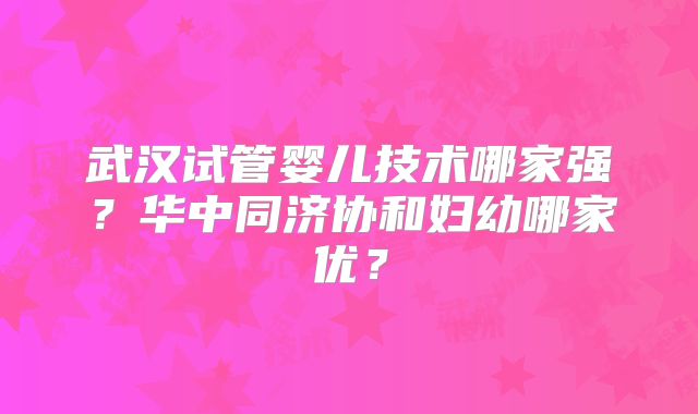 武汉试管婴儿技术哪家强？华中同济协和妇幼哪家优？