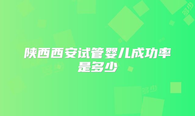 陕西西安试管婴儿成功率是多少
