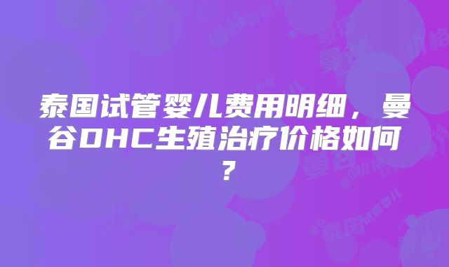 泰国试管婴儿费用明细,曼谷DHC生殖治疗价格如何?