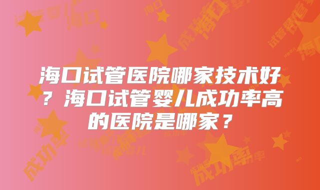 海口试管医院哪家技术好?海口试管婴儿成功率高的医院是哪家?
