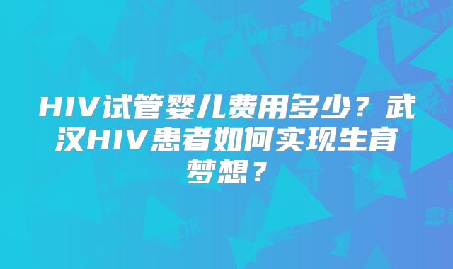 HIV试管婴儿费用多少?武汉HIV患者如何实现生育梦想?