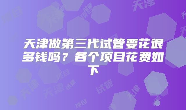 天津做第三代试管要花很多钱吗？各个项目花费如下