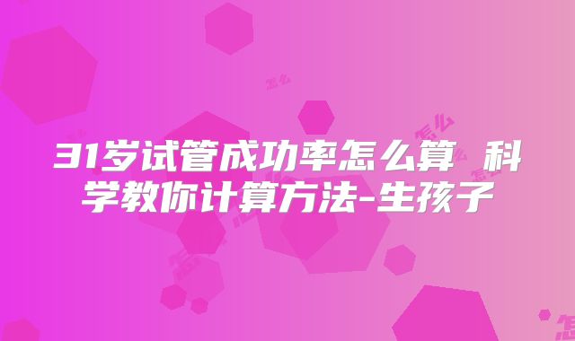 31岁试管成功率怎么算 科学教你计算方法-生孩子