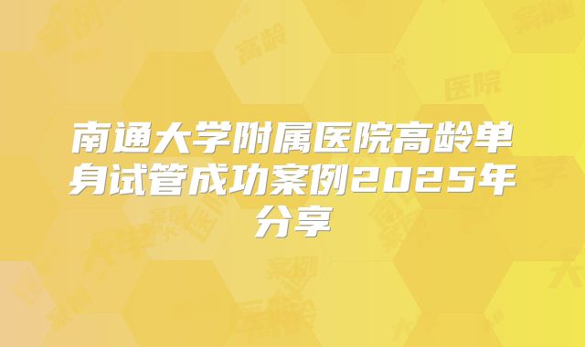 南通大学附属医院高龄单身试管成功案例2025年分享