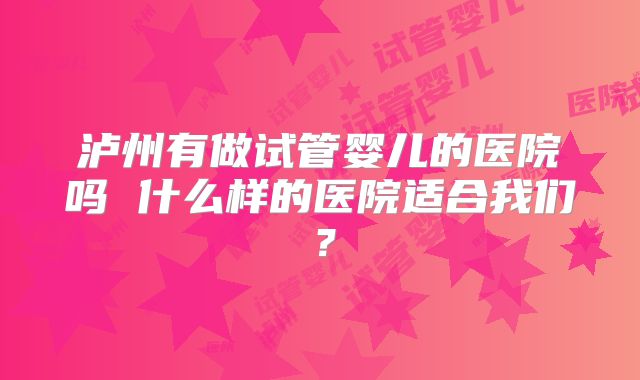 泸州有做试管婴儿的医院吗 什么样的医院适合我们?