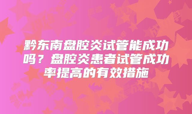 黔东南盘腔炎试管能成功吗?盘腔炎患者试管成功率提高的有效措施