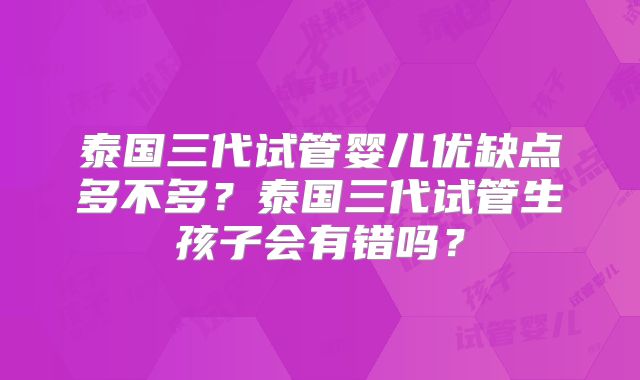 泰国三代试管婴儿优缺点多不多？泰国三代试管生孩子会有错吗？