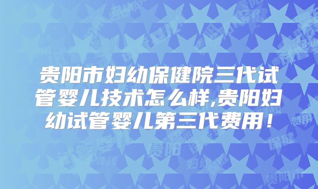 贵阳市妇幼保健院三代试管婴儿技术怎么样,贵阳妇幼试管婴儿第三代费用！