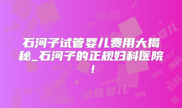 石河子试管婴儿费用大揭秘_石河子的正规妇科医院！