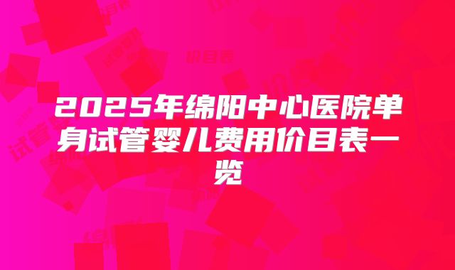 2025年绵阳中心医院单身试管婴儿费用价目表一览