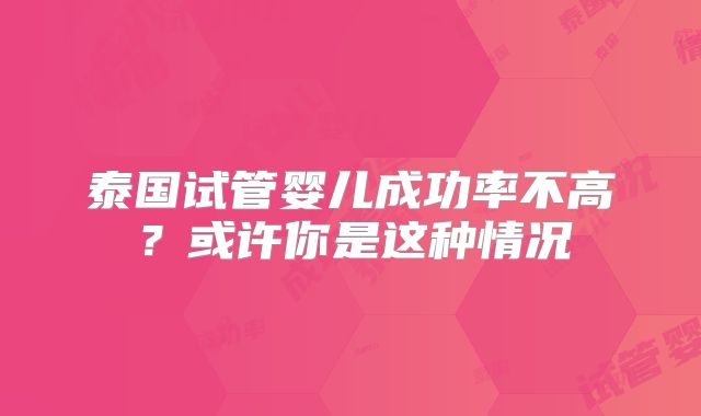 泰国试管婴儿成功率不高?或许你是这种情况