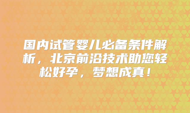 国内试管婴儿必备条件解析，北京前沿技术助您轻松好孕，梦想成真！
