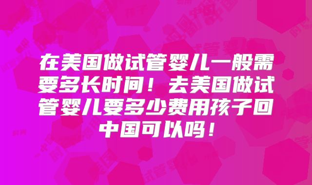 在美国做试管婴儿一般需要多长时间！去美国做试管婴儿要多少费用孩子回中国可以吗！